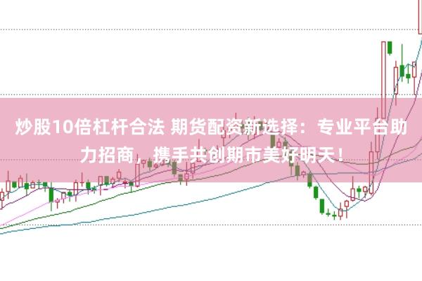 炒股10倍杠杆合法 期货配资新选择：专业平台助力招商，携手共创期市美好明天！